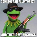 kermit ak | SOMEBODY ATE ALL MY OREOS; AND THAT IS MY BUSINESS | image tagged in kermit ak | made w/ Imgflip meme maker