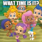 bubble guppies | WHAT TIME IS IT? | image tagged in bubble guppies | made w/ Imgflip meme maker
