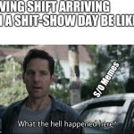 Confused ant-man | SWING SHIFT ARRIVING ON A SHIT-SHOW DAY BE LIKE:; S/O Memes | image tagged in confused ant-man | made w/ Imgflip meme maker