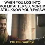I’m Back! | WHEN YOU LOG INTO IMGFLIP AFTER SIX MONTHS AND STILL KNOW YOUR PASSWORD | image tagged in memes,im still worthy | made w/ Imgflip meme maker