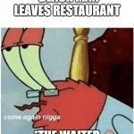 Come again jiggs mr krabs | *BLACK MAN LEAVES RESTAURANT; *THE WAITER | image tagged in come again jiggs mr krabs | made w/ Imgflip meme maker
