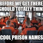 Prison bus | BEFORE WE GET THERE, WE SHOULD TOTALLY THINK UP; COOL PRISON NAMES | image tagged in prison bus | made w/ Imgflip meme maker