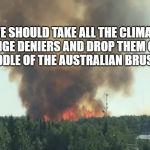 Alaska brush fire | WE SHOULD TAKE ALL THE CLIMATE CHANGE DENIERS AND DROP THEM OFF IN THE MIDDLE OF THE AUSTRALIAN BRUSH FIRES | image tagged in alaska brush fire | made w/ Imgflip meme maker