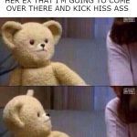 What? Teddy Bear | MY GIRLFRIEND TELLING HER EX THAT I'M GOING TO COME OVER THERE AND KICK HISS ASS | image tagged in what teddy bear,girlfriend,memes,ex boyfriend,fighting | made w/ Imgflip meme maker
