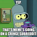 BENDER NEAT | YEP. THAT'S MEME'S GOING ON A CRINGE SUBREDDIT. | image tagged in bender neat,reddit,cringe,bender,memes | made w/ Imgflip meme maker