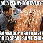 If I had a penny for every time | IF I HAD A PENNY FOR EVERY TIME; SOMEBODY ASKED ME IF I COULD SPARE SOME CHANGE | image tagged in if i had a penny for every time | made w/ Imgflip meme maker