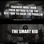 Mando I like those odds | TEACHERS WHO THINK THEIR METHOD IS THE THE BEST WAY TO SOLVE THE PROBLEM; THE SMART KID | image tagged in mando i like those odds | made w/ Imgflip meme maker