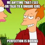 Slick Fry | ME ANYTIME THAT I SEE OR TALK TO A UNIQUE GIRL PERFECTION IS BORING | image tagged in memes,slick fry | made w/ Imgflip meme maker