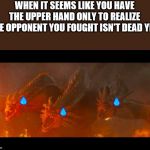 Legendary King Ghidorah | WHEN IT SEEMS LIKE YOU HAVE THE UPPER HAND ONLY TO REALIZE THE OPPONENT YOU FOUGHT ISN'T DEAD YET | image tagged in legendary king ghidorah | made w/ Imgflip meme maker