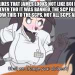 imma bout to end Mal0's whole career | MAL0 LIKES THAT JAMES LOOKS NOT LIKE BOI IN THIS EPESODE EVEN THO IT WAS BANNED, THE SCP FAUNDATION STILL CAN SHOW THIS TO THE SCPS, NOT ALL SCPS ARE CHILDEREN | image tagged in imma bout to end mal0's whole career | made w/ Imgflip meme maker