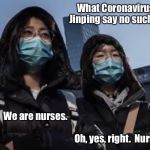 Coronavirus | What Coronavirus?  Xi Jinping say no such thing. We are nurses.                                                                                                                                                              Oh, yes, right.  Nurses. | image tagged in coronavirus,china,made in china,nurses,memes | made w/ Imgflip meme maker