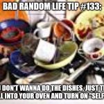 dirty dishes | BAD RANDOM LIFE TIP #133:; IF YOU DON'T WANNA DO THE DISHES, JUST THROW THEM ALL INTO YOUR OVEN AND TURN ON "SELF CLEAN." | image tagged in dirty dishes | made w/ Imgflip meme maker
