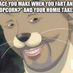 Weird anime hentai furry | THE FACE YOU MAKE WHEN YOU FART AND SAY "YOU SMELL POPCORN?" AND YOUR HOMIE TAKES A BIG WHIFF | image tagged in weird anime hentai furry | made w/ Imgflip meme maker