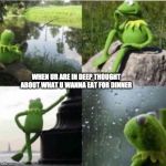 Kermit the frog | WHEN UR ARE IN DEEP THOUGHT ABOUT WHAT U WANNA EAT FOR DINNER | image tagged in kermit the frog | made w/ Imgflip meme maker