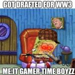 Ight imma start WW3 now | GOT DRAFTED FOR WW3; ME:IT GAMER TIME BOYZZ | image tagged in ight imma start ww3 now | made w/ Imgflip meme maker