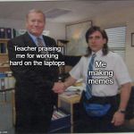 For all those people at school right now | Teacher praising me for working hard on the laptops; Me making memes | image tagged in office - young micheal scott,school,funny,memes,teachers | made w/ Imgflip meme maker