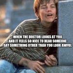 Poor looking at | WHEN THE DOCTOR LOOKS AT YOU AND IT FEELS SO NICE TO HEAR SOMEONE SAY SOMETHING OTHER THAN YOU LOOK AWFUL | image tagged in poor looking at | made w/ Imgflip meme maker