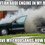 Audi and dieselgate | I PUT AN AUDI ENGINE IN MY RIDE; CAN I HAVE MY THOUSANDS NOW PLEASE? | image tagged in smoking car,diesel,audi,vw,cars,car meme | made w/ Imgflip meme maker