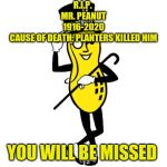 *sniff* Ladies And Gentlemen, We All Gathered Here To Say Our Final Goodbyes And Last Words To Mr. Peanut *Lacey suddenly cries* | R.I.P. 
MR. PEANUT
1916-2020
CAUSE OF DEATH: PLANTERS KILLED HIM; YOU WILL BE MISSED | image tagged in mr peanut | made w/ Imgflip meme maker