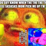 When you are bored so you try something that hasn’t been done | YOU GUY KNOW WHEN THE THE THE THE THE REEEEE SKSKSKS MOM PICK ME UP I’M SCARED; WHEN YOU TIRED OF NI🅱️🅱️AS SAYIN YOU CAN’T MAKE A MULTI DIMENSION MEME | image tagged in deep fried fat boi,memes,meme,dank meme,dank memes,surreal | made w/ Imgflip meme maker