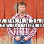Letterkenny Wayne | DO WHAT YOU LOVE AND YOU'LL NEVER WORK A DAY IN YOUR LIFE | image tagged in letterkenny wayne | made w/ Imgflip meme maker