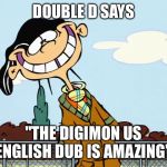 double-d | DOUBLE D SAYS; "THE DIGIMON US ENGLISH DUB IS AMAZING" | image tagged in double-d | made w/ Imgflip meme maker