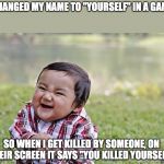 laughing kid | CHANGED MY NAME TO "YOURSELF" IN A GAME; SO WHEN I GET KILLED BY SOMEONE, ON THEIR SCREEN IT SAYS "YOU KILLED YOURSELF" | image tagged in laughing kid | made w/ Imgflip meme maker