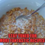 Soggy Cereal | STAY TUNED FOR MORE FANTASTIC RECIPES! | image tagged in soggy cereal | made w/ Imgflip meme maker