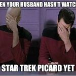 Star Trek Double Facepalm | WHEN YOUR HUSBAND HASN'T WATCHED; STAR TREK PICARD YET | image tagged in star trek double facepalm | made w/ Imgflip meme maker