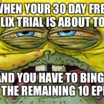 Tired SpongeBob  | WHEN YOUR 30 DAY FREE NETFLIX TRIAL IS ABOUT TO END; AND YOU HAVE TO BINGE WATCH THE REMAINING 10 EPISODES | image tagged in tired spongebob | made w/ Imgflip meme maker