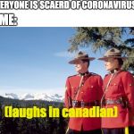 canada mountain police | EVERYONE IS SCAERD OF CORONAVIRUS; ME:; (laughs in canadian) | image tagged in canada mountain police | made w/ Imgflip meme maker
