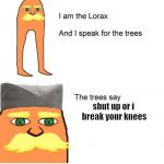 I am the lorax and I speak for the trees | shut up or i  break your knees | image tagged in i am the lorax and i speak for the trees | made w/ Imgflip meme maker