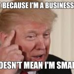 Trump | JUST BECAUSE I'M A BUSINESSMAN; DOESN'T MEAN I'M SMART | image tagged in trump | made w/ Imgflip meme maker