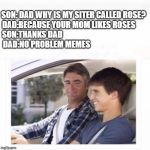 Son: Dad why is my sister called Rose? | SON: DAD WHY IS MY SITER CALLED ROSE?
DAD:BECAUSE YOUR MOM LIKES ROSES      
SON:THANKS DAD                                                    
DAD:NO PROBLEM MEMES | image tagged in son dad why is my sister called rose | made w/ Imgflip meme maker