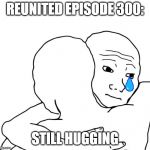 I Know That Feel Bro | REUNITED EPISODE 300:; STILL HUGGING | image tagged in memes,i know that feel bro | made w/ Imgflip meme maker
