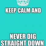 Keep Calm And Carry On Aqua | KEEP CALM AND; NEVER DIG STRAIGHT DOWN | image tagged in memes,keep calm and carry on aqua | made w/ Imgflip meme maker