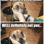 Cute Doggo Staring At You | WHO IS A GOOD MEME? HUH? WHO IS A GOOD MEME? WELL definitely not you... | image tagged in cute doggo staring at you | made w/ Imgflip meme maker