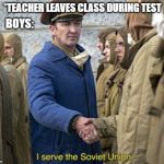 i serve the soviet union | *TEACHER LEAVES CLASS DURING TEST; BOYS: | image tagged in i serve the soviet union | made w/ Imgflip meme maker