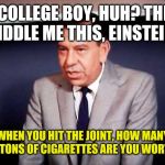 Sgt. Joe Friday-DRAGNET | A COLLEGE BOY, HUH? THEN RIDDLE ME THIS, EINSTEIN:; WHEN YOU HIT THE JOINT, HOW MANY CARTONS OF CIGARETTES ARE YOU WORTH? | image tagged in sgt joe friday-dragnet | made w/ Imgflip meme maker