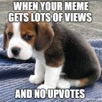 sad dog | WHEN YOUR MEME GETS LOTS OF VIEWS; AND NO UPVOTES | image tagged in sad dog | made w/ Imgflip meme maker