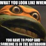 T.M.N.T. | WHAT YOU LOOK LIKE WHEN; YOU HAVE TO POOP AND SOMEONE IS IN THE BATHROOM | image tagged in tmnt | made w/ Imgflip meme maker