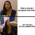 Triggered Chantel | Wait a minute I recognize that dress! GET THE HELL OFF MY SUMMER DRESS! | image tagged in triggered chantel,triggered,oh hell no | made w/ Imgflip meme maker