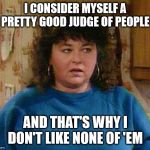 Roseanne Barr | I CONSIDER MYSELF A PRETTY GOOD JUDGE OF PEOPLE; AND THAT'S WHY I DON'T LIKE NONE OF 'EM | image tagged in roseanne barr | made w/ Imgflip meme maker