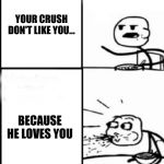 Omg | YOUR CRUSH DON'T LIKE YOU... BECAUSE HE LOVES YOU | image tagged in omg | made w/ Imgflip meme maker