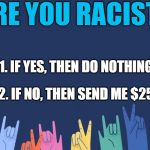 Diversity | ARE YOU RACIST? 1. IF YES, THEN DO NOTHING. 2. IF NO, THEN SEND ME $25 | image tagged in diversity | made w/ Imgflip meme maker