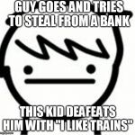 I like trains kid | GUY GOES AND TRIES TO STEAL FROM A BANK; THIS KID DEAFEATS HIM WITH "I LIKE TRAINS" | image tagged in i like trains kid | made w/ Imgflip meme maker