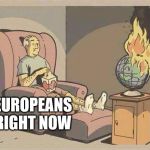 sit and watch the world burn | EUROPEANS RIGHT NOW | image tagged in sit and watch the world burn | made w/ Imgflip meme maker