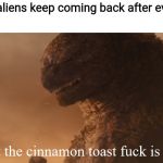 What the cinnamon toast f*ck is this Godzilla | When the aliens keep coming back after every defeat | image tagged in what the cinnamon toast fck is this godzilla | made w/ Imgflip meme maker