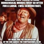 laughing | START A SERIOUS CONVO WITH SOMEONE THEN THROW IN SOME NONSENSICAL WORDS EVERY SO OFTEN FOR A LAUGH.  I WILL DEMONSTRATE. SO I HEAR THAT THE POLARIZATION OF THE SUN CAUSES THE TEMPERATURES TO DO A SHIMMY ON A SHOEFLY THEREFORE INCREASING THE OVERALL SURFACE TEMPERATURE ON EARTH. | image tagged in laughing | made w/ Imgflip meme maker