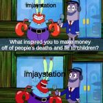 Mr krabs money | imjaystation; What inspired you to make money off of people's deaths and lie to children? imjaystation; money | image tagged in mr krabs money | made w/ Imgflip meme maker